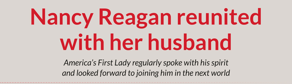 Nancy Reagan reunited with her husband  America’s First Lady regularly spoke with his spirit and looked forward to joining him in the next world