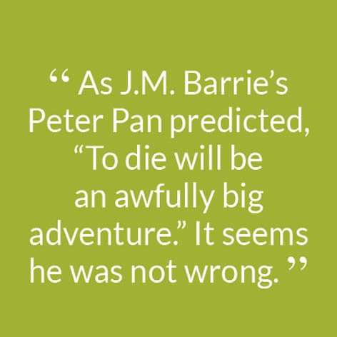 “ As J.M. Barrie’s Peter Pan predicted, “To die will be an awfully big adventure.” It seems he was not wrong. ”