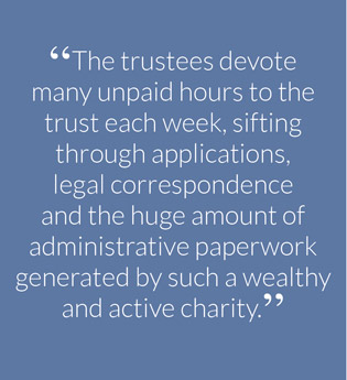“The trustees devote many unpaid hours to the trust each week, sifting through applications, legal correspondence and the huge amount of administrative paperwork generated by such a wealthy and active charity.”