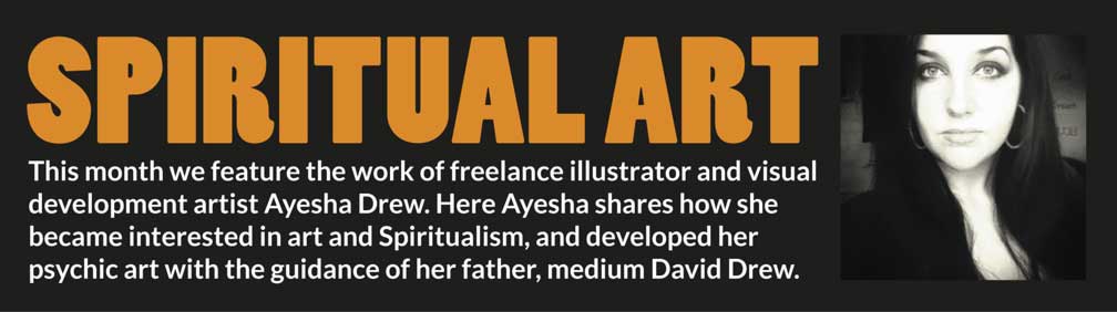 SPIRITUAL ART – This month we feature the work of freelance illustrator and visual development artist Ayesha Drew. Here Ayesha shares how she became interested in art and Spiritualism, and developed her psychic art with the guidance of her father, medium David Drew.