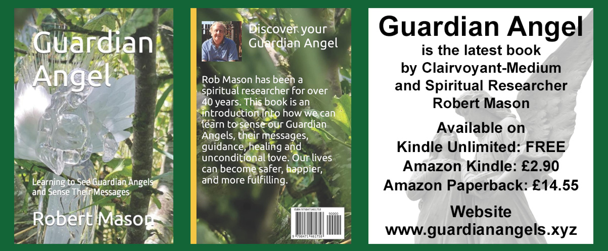 Guardian Angel is the latest book by Clairvoyant-Medium and Spiritual Researcher Robert Mason   Discover your Guardian Angels   Rob Mason has been a spiritual research for over 40 years. This book is an introduction into how we can learn to sense our Guardian Angels, their messages, guidance, healing and unconditional love. Our lives can become safer, happier and more fulfilling.   Guardian Angel is the latest book by Clairvoyant-Medium and Spiritual Researcher Robert Mason   Available on Amazon Kindle Unlimited FREE Amazon Kindle £2.90  Amazon Paperback £14.55  Website www.guardianangels.xyz           Through over forty years of spiritual research the author, Rob Mason, acquired knowledge that changed him from being a non-believer in Guardian Angels to acquiring a clairvoyant gift that enabled him to see and experience visions of Angels and receive messages from them. He has seen through to Heaven and continues to be given knowledge concerning the meaning of life. Rob still woks in his career as an accountant and lives a normal family life. Heaven has given Rob permission to share this knowledge with a wider audience to help more people start to feel their personal Guardian Angel helping them through life. We do not have to become religious or give up our normal everyday careers. Learning to sense our Guardian Angels brings new inner strength, healing, confidence and guidance through life. Our Guardian Angels love us unconditionally and constantly try to help us so that our lives can be happier, more fulfilling and financially more secure. Modern day miracles can happen. Not everyone is ready to see their Guardian Angel, but many people are. Are you? Heaven wants more people to become aware of their Guardian Angels. Heaven, through the Guardian Angels, is working hard to bring healing to ourselves and our beautiful planet Earth through the challenging times ahead in the 21st century.