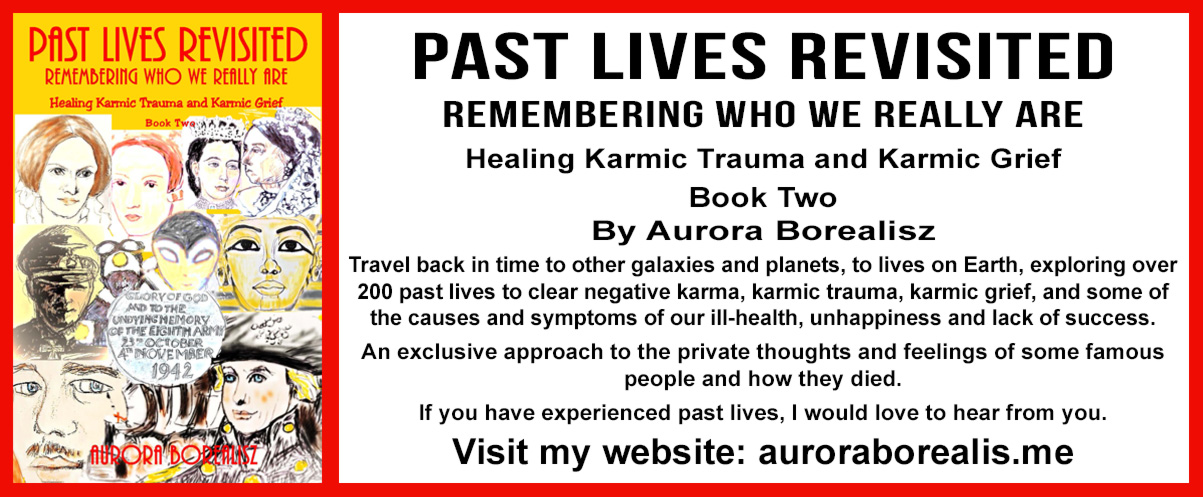 PAST LIVES REVISITED  REMEMBERING WHO WE REALLY ARE  Healing Karmic Trauma and Karmic Grief Book Two By Aurora Borealisz Travel back in time to other galaxies and planets, to lives on Earth, exploring over 200 past lives to clear negative karma, karmic trauma, karmic grief, and some of the causes and symptoms of our ill-health, unhappiness and lack of success. An exclusive approach to the private thoughts and feelings of some famous people and how they died.  If you have experienced past lives, I would love to hear from you. Visit my website: auroraborealis.me
