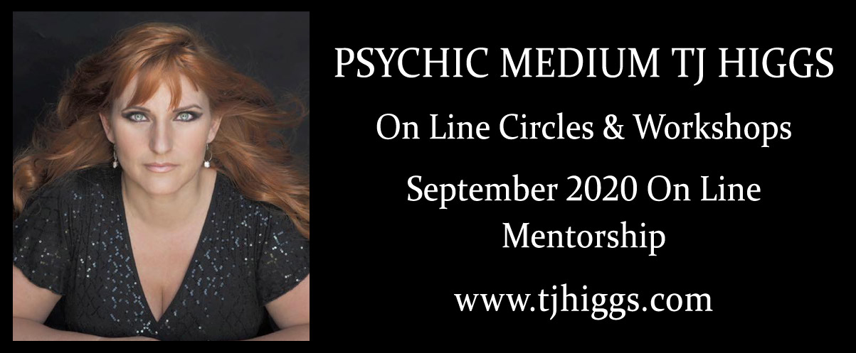 PSYCHIC MEDIUM TJ HIGGS  On Line Circles & Workshops   September 2020 On Line  Mentorship   www.tjhiggs.com 