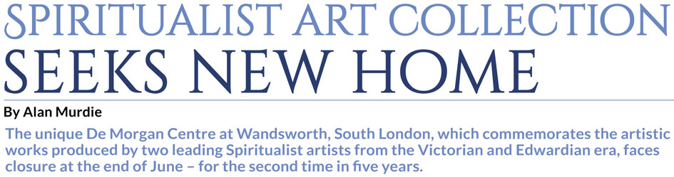 Spiritualist art collection seeks new home – By Alan Murdie – The unique De Morgan Centre at Wandsworth, South London, which commemorates the artistic works produced by two leading Spiritualist artists from the Victorian and Edwardian era, faces closure at the end of June – for the second time in five years.