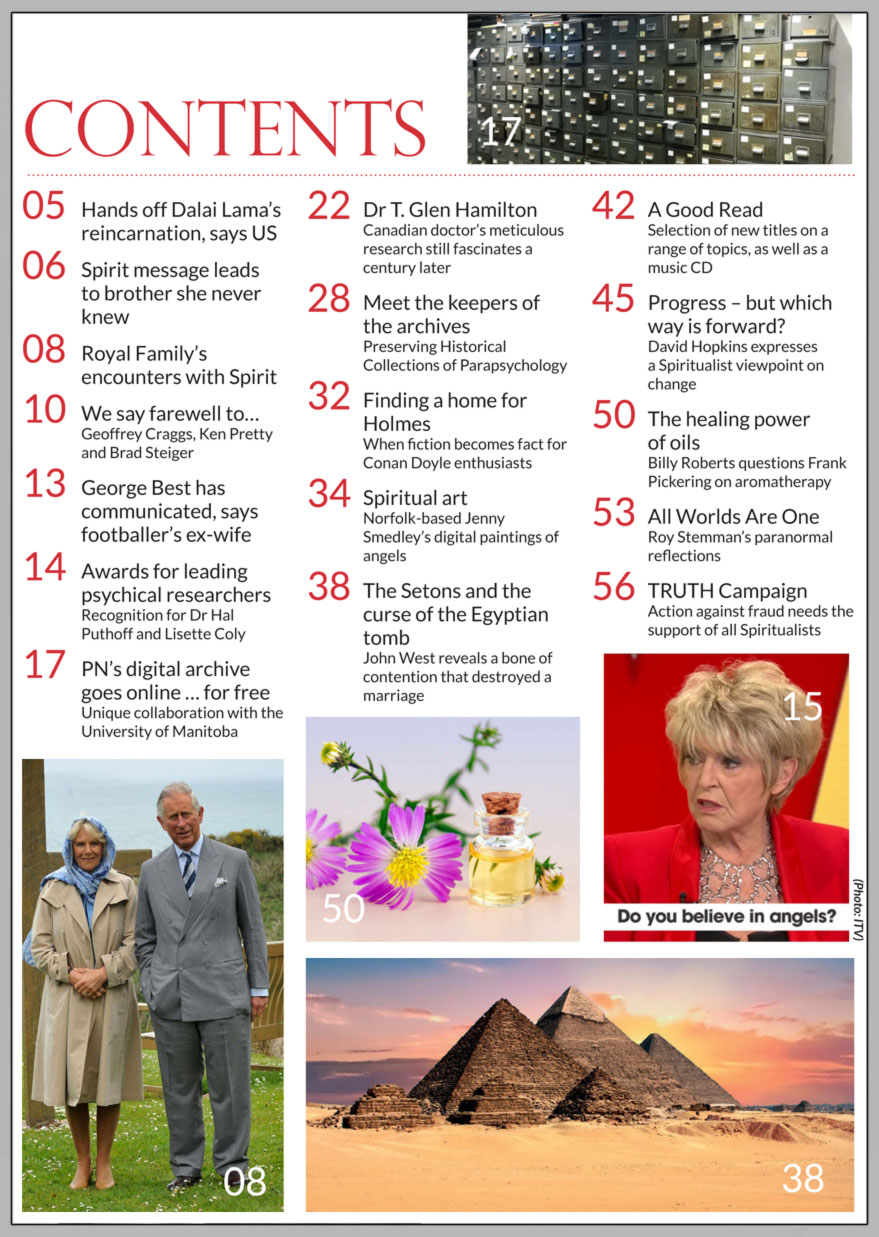 In this issue...    Spirit and The Royal Family      PLUS...        Unique collaboration preserves Spiritualism’s past      Mediumship in Switzerland       The Setons and the Curse of the Egyptian Tomb     Medium’s message leads motivational speaker  to brother she never knew    Ex-wife says George Best has communicated with her     THE HEALING POWER OF AROMATHERAPY OILS