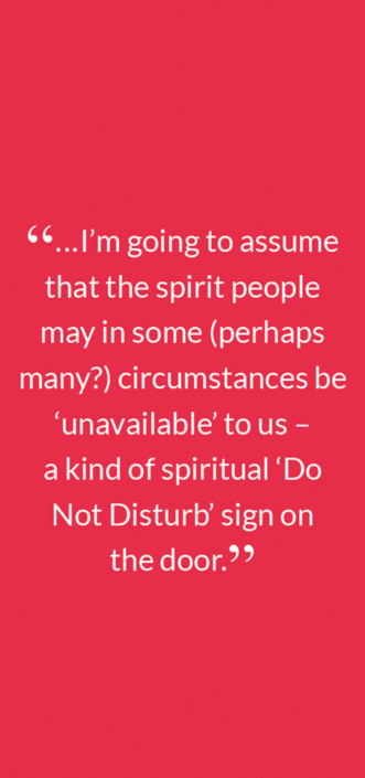 “...I’m going to assume that the spirit people may in some (perhaps many?) circumstances be ‘unavailable’ to us –  a kind of spiritual ‘Do Not Disturb’ sign on  the door.”