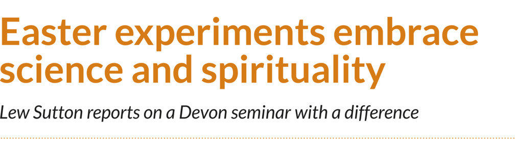 Easter experiments embrace science and spirituality – Lew Sutton reports on a Devon seminar with a difference