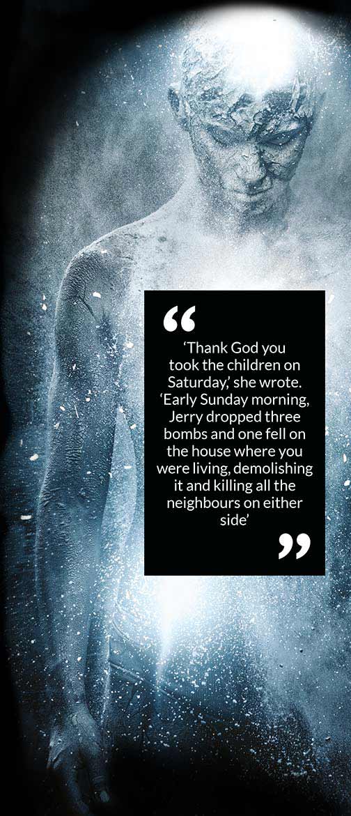  ‘Thank God you took the children on Saturday,’ she wrote. ‘Early Sunday morning, Jerry dropped three bombs and one fell on the house where you were living, demolishing it and killing all the neighbours on either side’